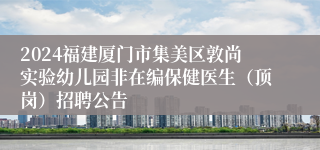 2024福建厦门市集美区敦尚实验幼儿园非在编保健医生（顶岗）招聘公告