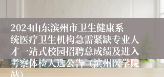 2024山东滨州市卫生健康系统医疗卫生机构急需紧缺专业人才一站式校园招聘总成绩及进入考察体检人选公告（滨州医学院站）