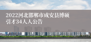 2022河北邯郸市成安县博硕引才34人人公告