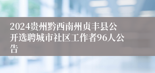 2024贵州黔西南州贞丰县公开选聘城市社区工作者96人公告