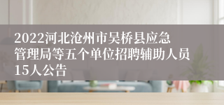 2022河北沧州市吴桥县应急管理局等五个单位招聘辅助人员15人公告