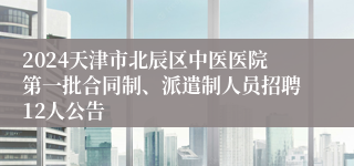 2024天津市北辰区中医医院第一批合同制、派遣制人员招聘12人公告