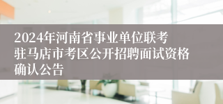 2024年河南省事业单位联考驻马店市考区公开招聘面试资格确认公告