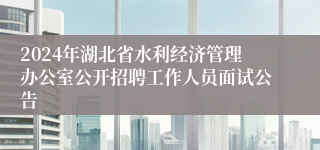 2024年湖北省水利经济管理办公室公开招聘工作人员面试公告