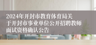 2024年开封市教育体育局关于开封市事业单位公开招聘教师面试资格确认公告