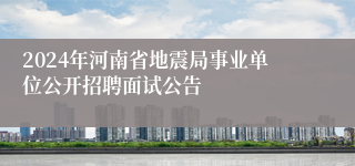 2024年河南省地震局事业单位公开招聘面试公告