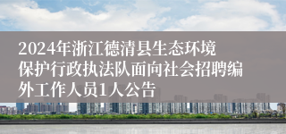 2024年浙江德清县生态环境保护行政执法队面向社会招聘编外工作人员1人公告