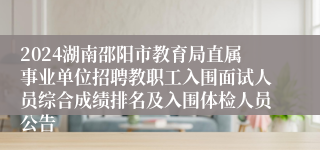 2024湖南邵阳市教育局直属事业单位招聘教职工入围面试人员综合成绩排名及入围体检人员公告