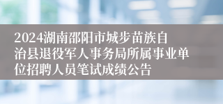 2024湖南邵阳市城步苗族自治县退役军人事务局所属事业单位招聘人员笔试成绩公告