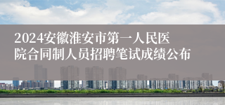 2024安徽淮安市第一人民医院合同制人员招聘笔试成绩公布