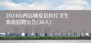 2024山西运城夏县医疗卫生系统招聘公告(36人) 