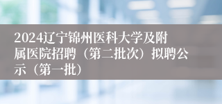 2024辽宁锦州医科大学及附属医院招聘（第二批次）拟聘公示（第一批）