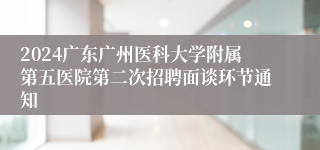 2024广东广州医科大学附属第五医院第二次招聘面谈环节通知
