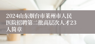 2024山东烟台市莱州市人民医院招聘第二批高层次人才23人简章