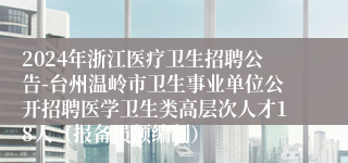 2024年浙江医疗卫生招聘公告-台州温岭市卫生事业单位公开招聘医学卫生类高层次人才18人（报备员额编制）