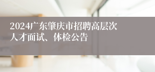 2024广东肇庆市招聘高层次人才面试、体检公告