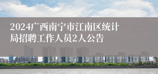 2024广西南宁市江南区统计局招聘工作人员2人公告