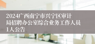 2024广西南宁市兴宁区审计局招聘办公室综合业务工作人员1人公告