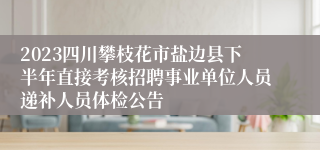 2023四川攀枝花市盐边县下半年直接考核招聘事业单位人员递补人员体检公告