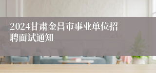 2024甘肃金昌市事业单位招聘面试通知