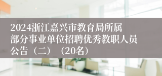 2024浙江嘉兴市教育局所属部分事业单位招聘优秀教职人员公告（二）（20名）
