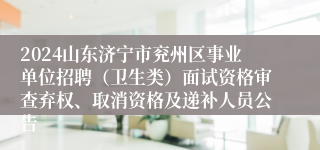 2024山东济宁市兖州区事业单位招聘（卫生类）面试资格审查弃权、取消资格及递补人员公告