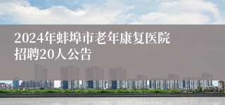 2024年蚌埠市老年康复医院招聘20人公告