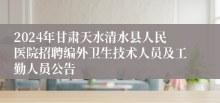 2024年甘肃天水清水县人民医院招聘编外卫生技术人员及工勤人员公告