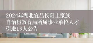 2024年湖北宜昌长阳土家族自治县教育局所属事业单位人才引进19人公告