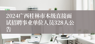 2024广西桂林市本级直接面试招聘事业单位人员328人公告
