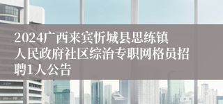 2024广西来宾忻城县思练镇人民政府社区综治专职网格员招聘1人公告