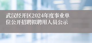 武汉经开区2024年度事业单位公开招聘拟聘用人员公示