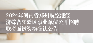 2024年河南省郑州航空港经济综合实验区事业单位公开招聘联考面试资格确认公告