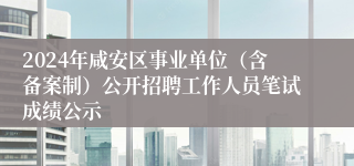 2024年咸安区事业单位（含备案制）公开招聘工作人员笔试成绩公示