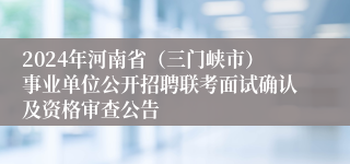 2024年河南省（三门峡市）事业单位公开招聘联考面试确认及资格审查公告