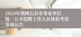 2024年荆州石首市事业单位统一公开招聘工作人员体检考察事项公告