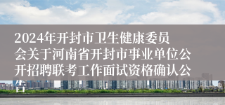 2024年开封市卫生健康委员会关于河南省开封市事业单位公开招聘联考工作面试资格确认公告