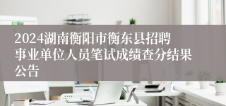 2024湖南衡阳市衡东县招聘事业单位人员笔试成绩查分结果公告
