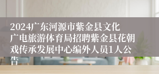 2024广东河源市紫金县文化广电旅游体育局招聘紫金县花朝戏传承发展中心编外人员1人公告