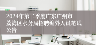 2024年第二季度广东广州市荔湾区水务局招聘编外人员笔试公告