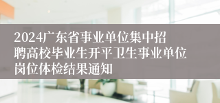 2024广东省事业单位集中招聘高校毕业生开平卫生事业单位岗位体检结果通知