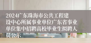 2024广东珠海市公共工程建设中心所属事业单位广东省事业单位集中招聘高校毕业生拟聘人员公示