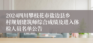 2024四川攀枝花市盐边县乡村规划建筑师综合成绩及进入体检人员名单公告