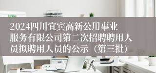 2024四川宜宾高新公用事业服务有限公司第二次招聘聘用人员拟聘用人员的公示（第三批）