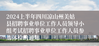 2024上半年四川凉山州美姑县招聘事业单位工作人员领导小组考试招聘事业单位工作人员参加体检的通知