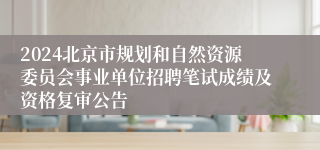 2024北京市规划和自然资源委员会事业单位招聘笔试成绩及资格复审公告