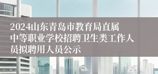 2024山东青岛市教育局直属中等职业学校招聘卫生类工作人员拟聘用人员公示