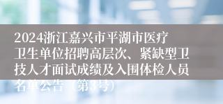 2024浙江嘉兴市平湖市医疗卫生单位招聘高层次、紧缺型卫技人才面试成绩及入围体检人员名单公告（第3号）