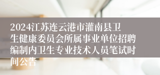 2024江苏连云港市灌南县卫生健康委员会所属事业单位招聘编制内卫生专业技术人员笔试时间公告