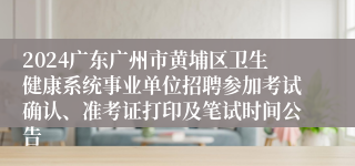 2024广东广州市黄埔区卫生健康系统事业单位招聘参加考试确认、准考证打印及笔试时间公告